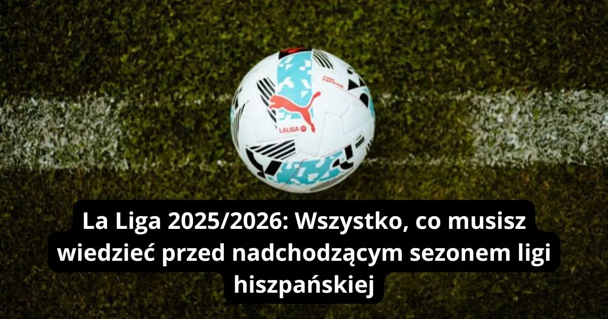 La Liga 2025/2026: Wszystko, co musisz wiedzieć przed nadchodzącym sezonem ligi hiszpańskiej