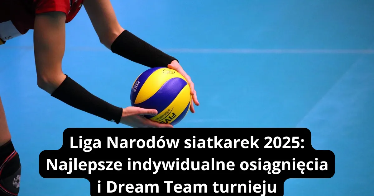 Liga Narodów siatkarek 2025: Najlepsze indywidualne osiągnięcia i Dream Team