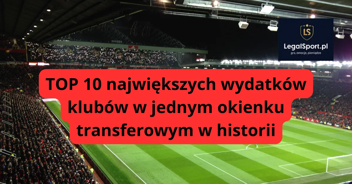 TOP 10 największych wydatków klubów w jednym okienku transferowym w historii